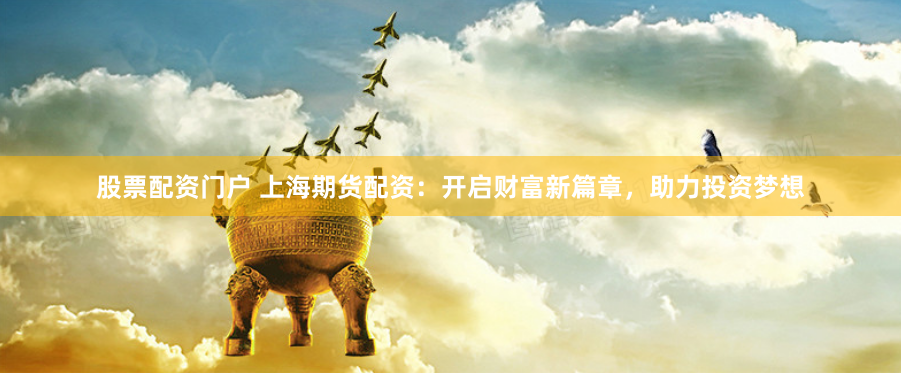 股票配资门户 上海期货配资：开启财富新篇章，助力投资梦想