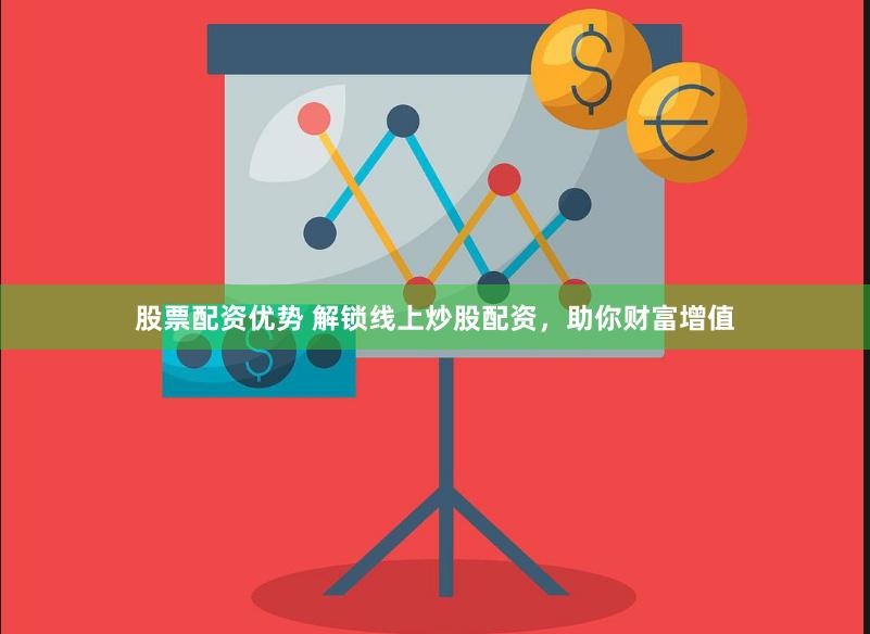 股票配资优势 解锁线上炒股配资，助你财富增值
