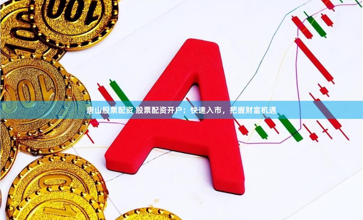 唐山股票配资 股票配资开户：快速入市，把握财富机遇
