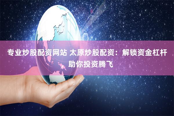 专业炒股配资网站 太原炒股配资：解锁资金杠杆，助你投资腾飞