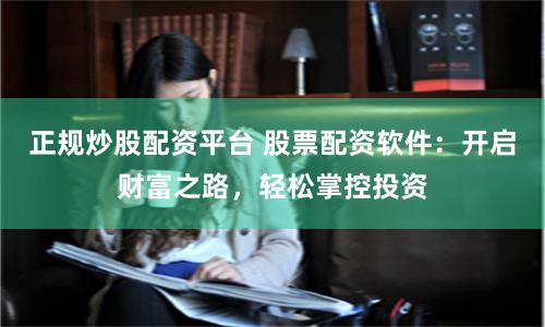 正规炒股配资平台 股票配资软件：开启财富之路，轻松掌控投资