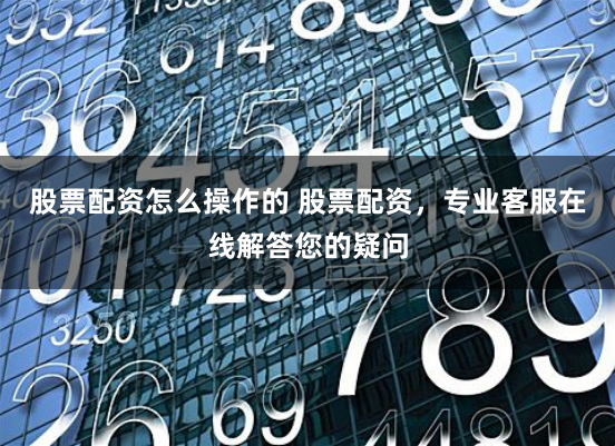 股票配资怎么操作的 股票配资，专业客服在线解答您的疑问