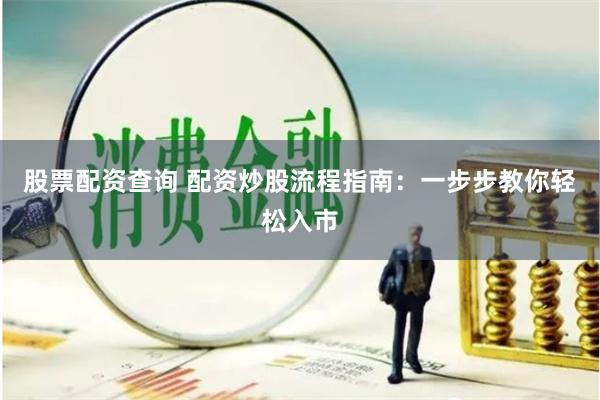 股票配资查询 配资炒股流程指南：一步步教你轻松入市