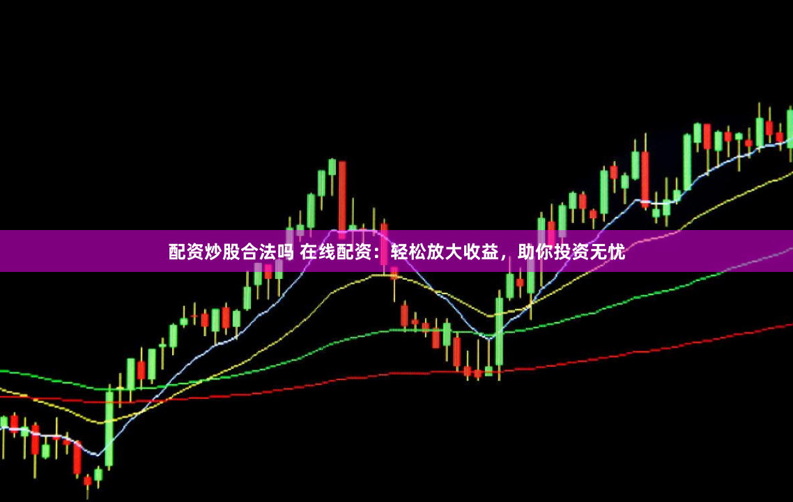 配资炒股合法吗 在线配资：轻松放大收益，助你投资无忧