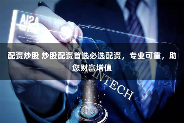 配资炒股 炒股配资首选必选配资，专业可靠，助您财富增值