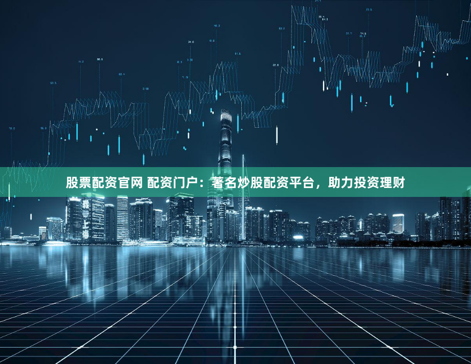 股票配资官网 配资门户：著名炒股配资平台，助力投资理财