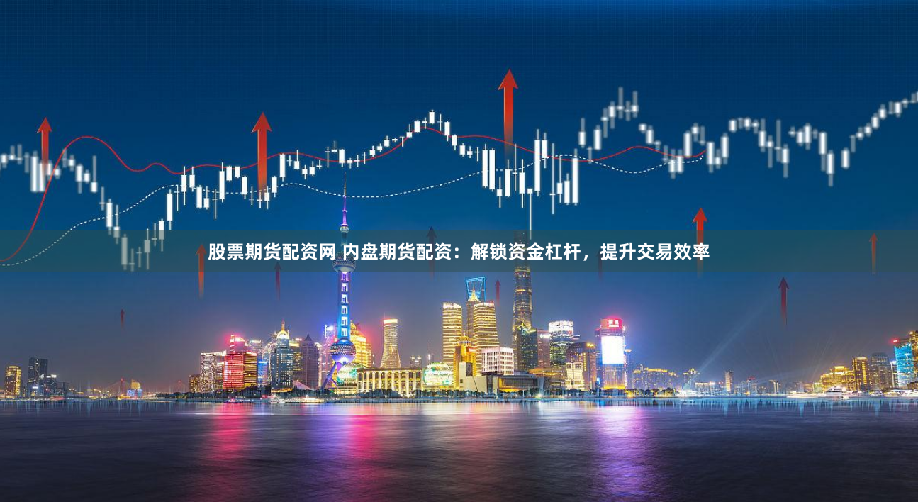 股票期货配资网 内盘期货配资：解锁资金杠杆，提升交易效率