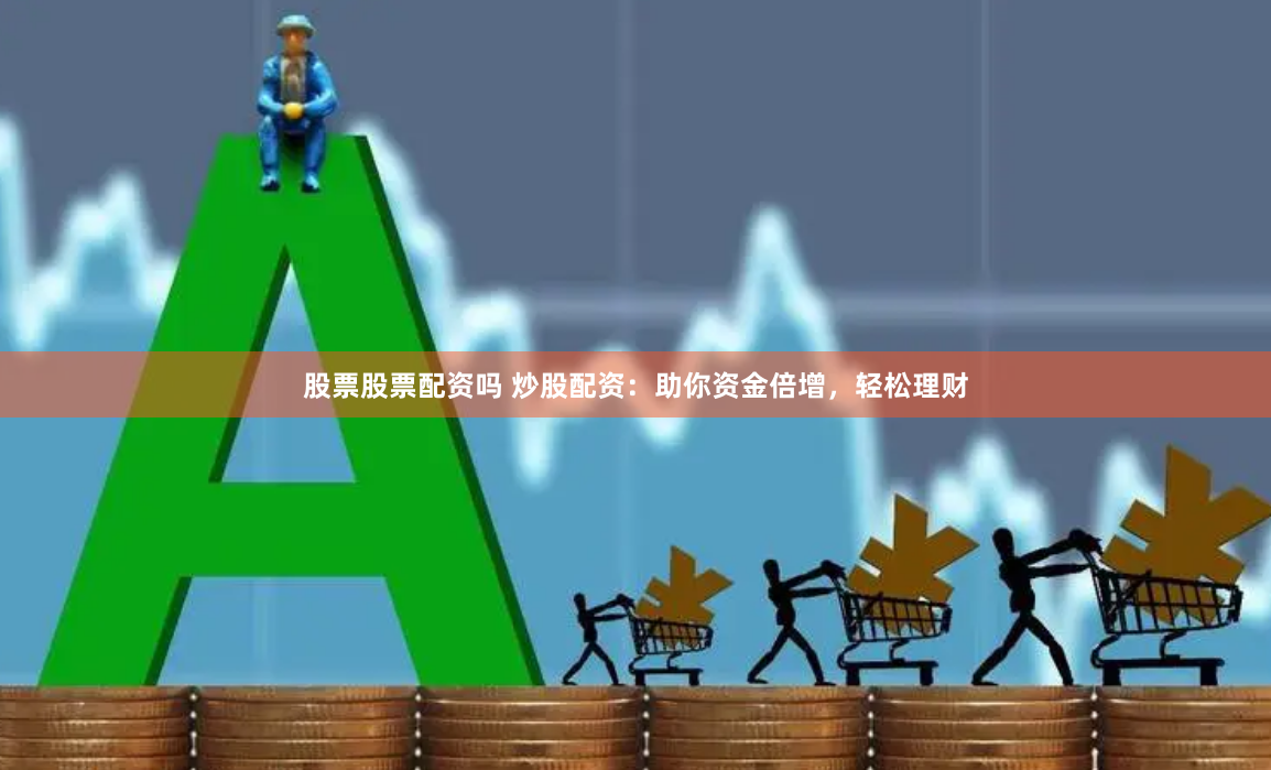股票股票配资吗 炒股配资：助你资金倍增，轻松理财