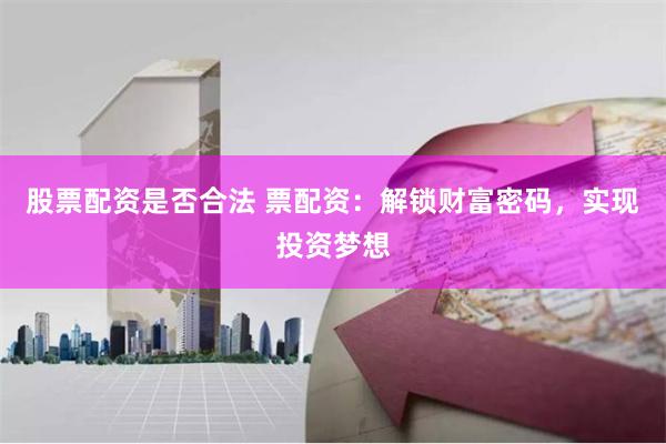 股票配资是否合法 票配资：解锁财富密码，实现投资梦想