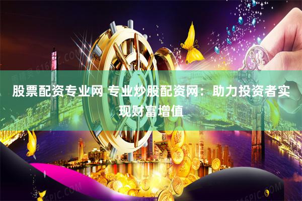 股票配资专业网 专业炒股配资网：助力投资者实现财富增值
