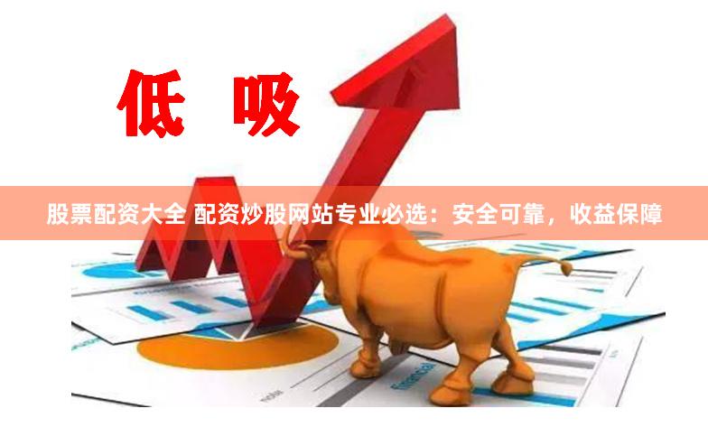 股票配资大全 配资炒股网站专业必选：安全可靠，收益保障
