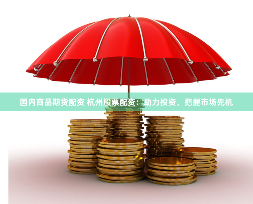 国内商品期货配资 杭州股票配资：助力投资，把握市场先机
