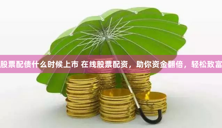 股票配债什么时候上市 在线股票配资，助你资金翻倍，轻松致富