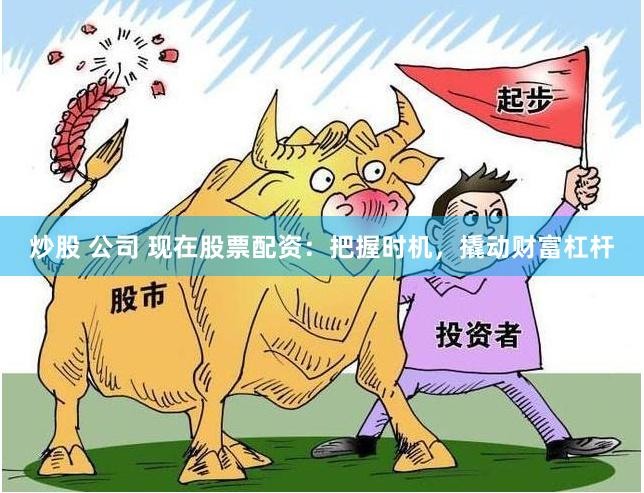 炒股 公司 现在股票配资：把握时机，撬动财富杠杆
