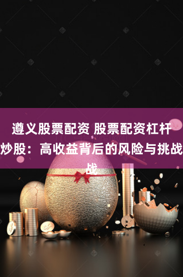 遵义股票配资 股票配资杠杆炒股：高收益背后的风险与挑战