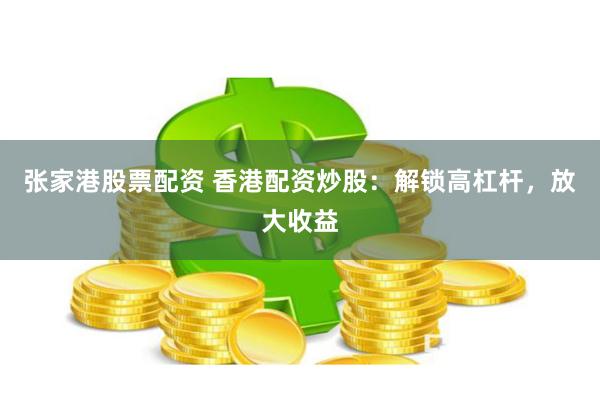 张家港股票配资 香港配资炒股：解锁高杠杆，放大收益