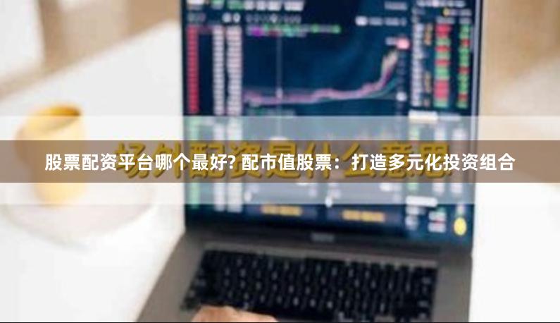 股票配资平台哪个最好? 配市值股票：打造多元化投资组合
