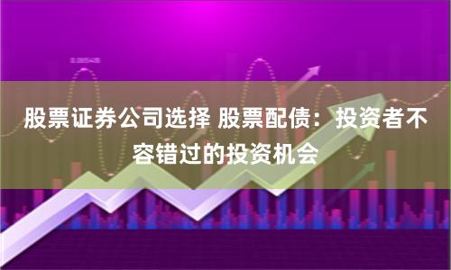 股票证券公司选择 股票配债：投资者不容错过的投资机会