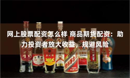 网上股票配资怎么样 商品期货配资：助力投资者放大收益，规避风险