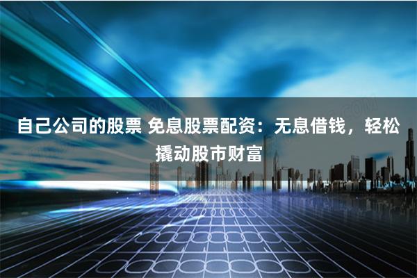 自己公司的股票 免息股票配资：无息借钱，轻松撬动股市财富