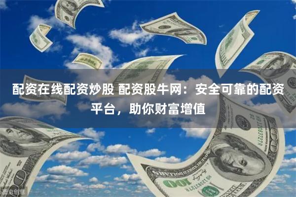 配资在线配资炒股 配资股牛网：安全可靠的配资平台，助你财富增值