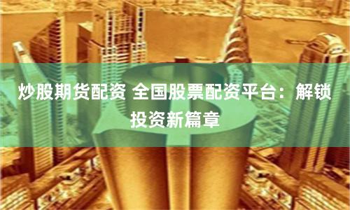 炒股期货配资 全国股票配资平台：解锁投资新篇章