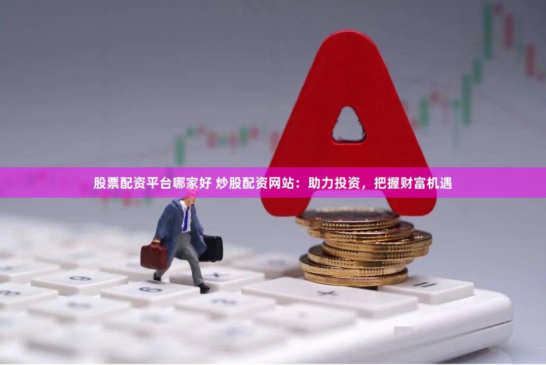 股票配资平台哪家好 炒股配资网站：助力投资，把握财富机遇