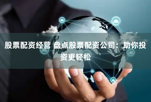 股票配资经营 盘点股票配资公司：助你投资更轻松