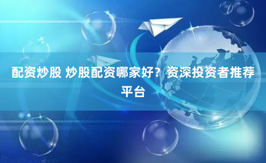 配资炒股 炒股配资哪家好？资深投资者推荐平台