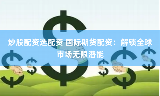 炒股配资选配资 国际期货配资：解锁全球市场无限潜能