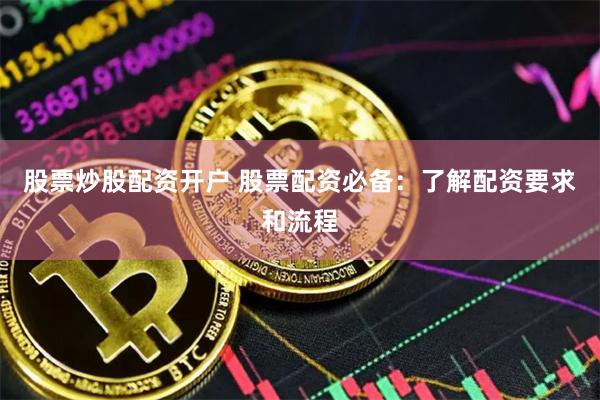 股票炒股配资开户 股票配资必备：了解配资要求和流程