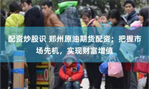 配资炒股识 郑州原油期货配资：把握市场先机，实现财富增值