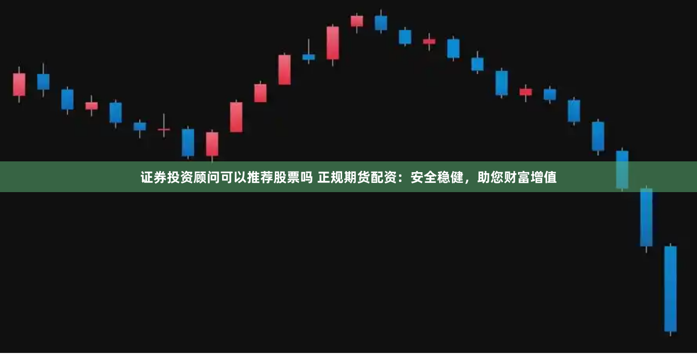 证券投资顾问可以推荐股票吗 正规期货配资：安全稳健，助您财富增值