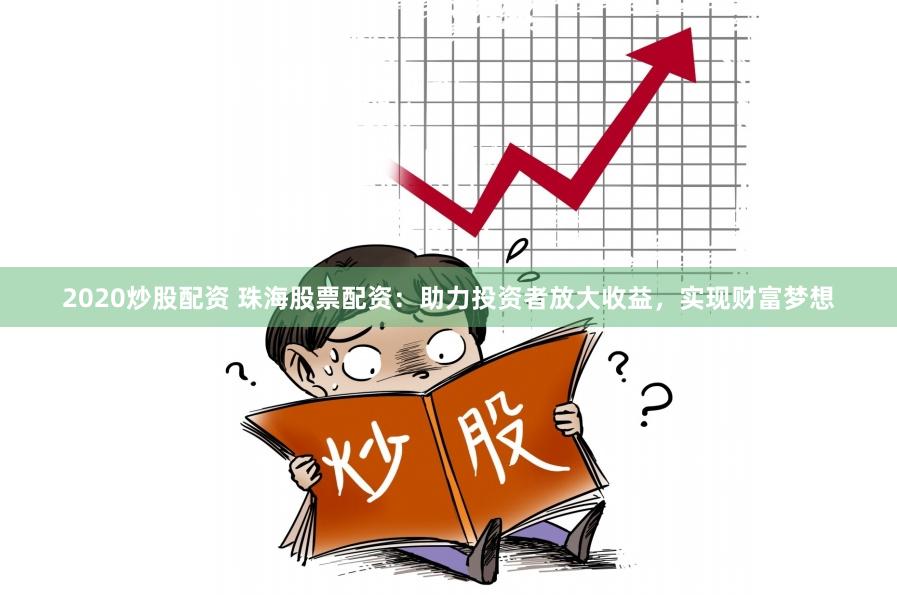 2020炒股配资 珠海股票配资：助力投资者放大收益，实现财富梦想