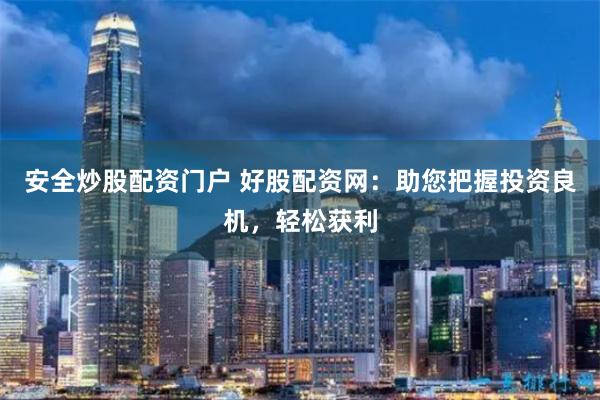 安全炒股配资门户 好股配资网：助您把握投资良机，轻松获利