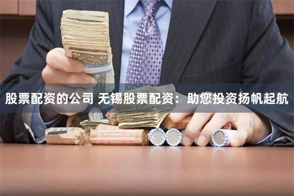 股票配资的公司 无锡股票配资：助您投资扬帆起航