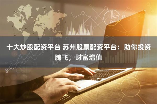 十大炒股配资平台 苏州股票配资平台：助你投资腾飞，财富增值