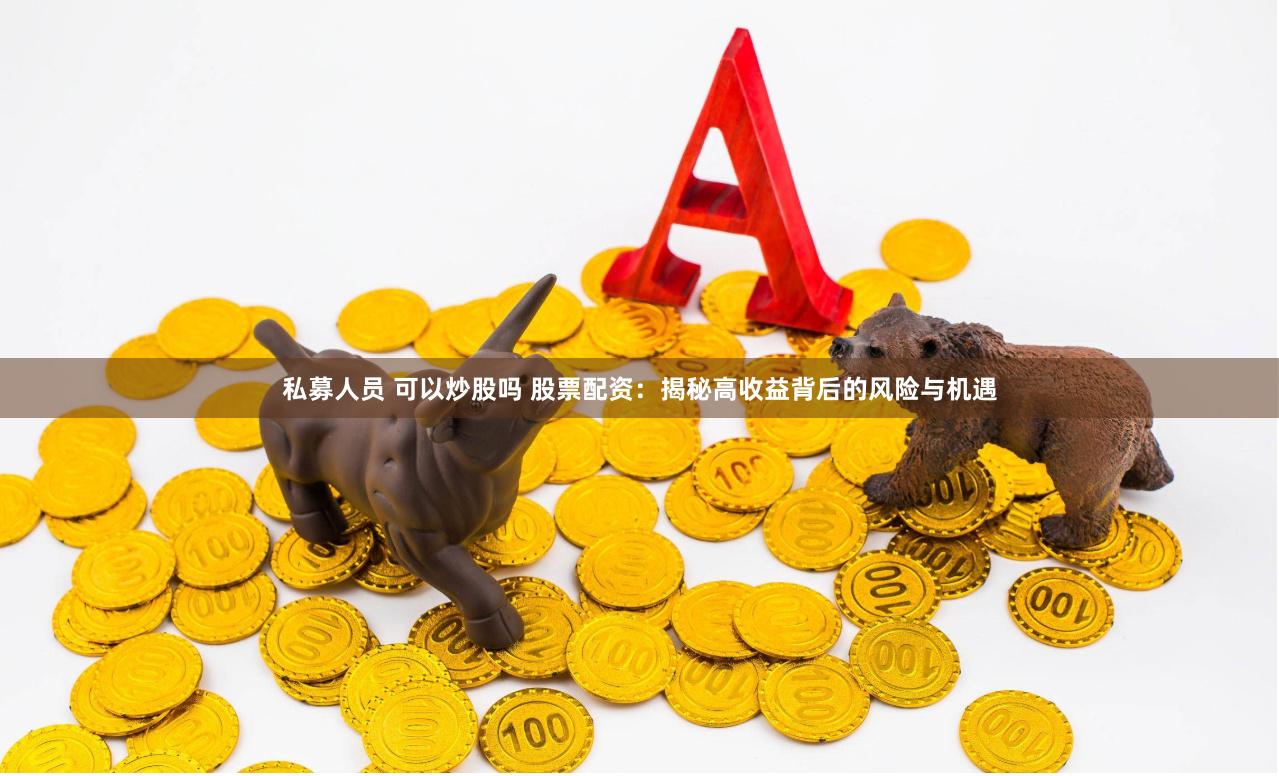 私募人员 可以炒股吗 股票配资：揭秘高收益背后的风险与机遇