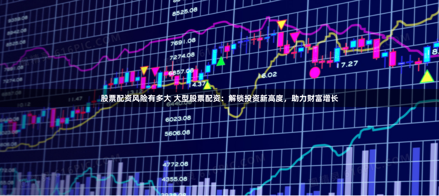 股票配资风险有多大 大型股票配资：解锁投资新高度，助力财富增长