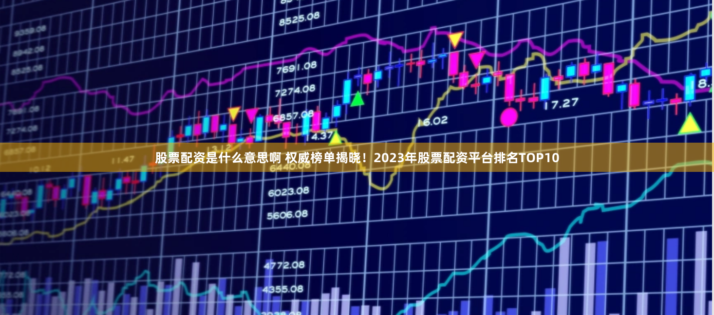 股票配资是什么意思啊 权威榜单揭晓！2023年股票配资平台排名TOP10