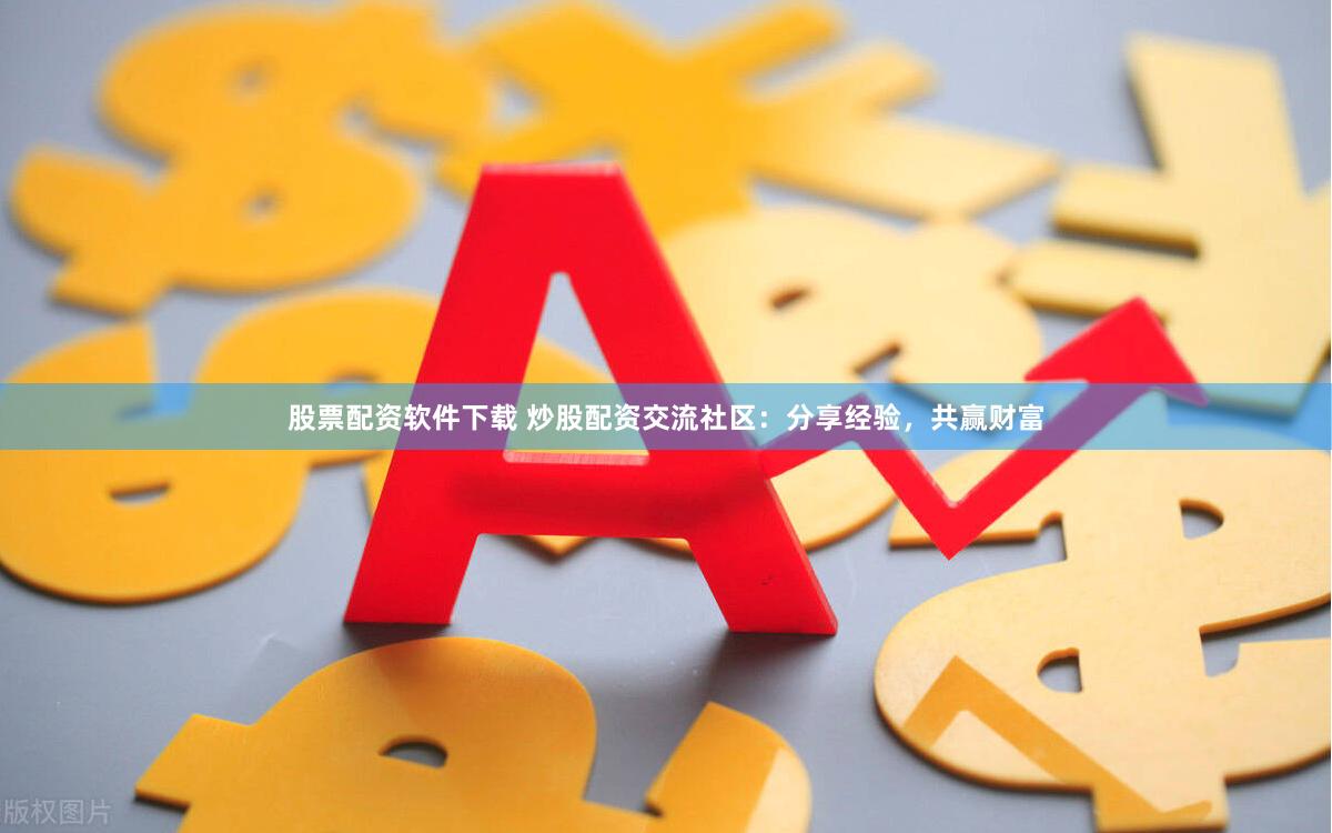 股票配资软件下载 炒股配资交流社区：分享经验，共赢财富