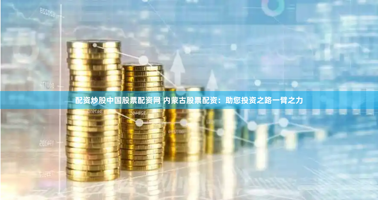 配资炒股中国股票配资网 内蒙古股票配资：助您投资之路一臂之力