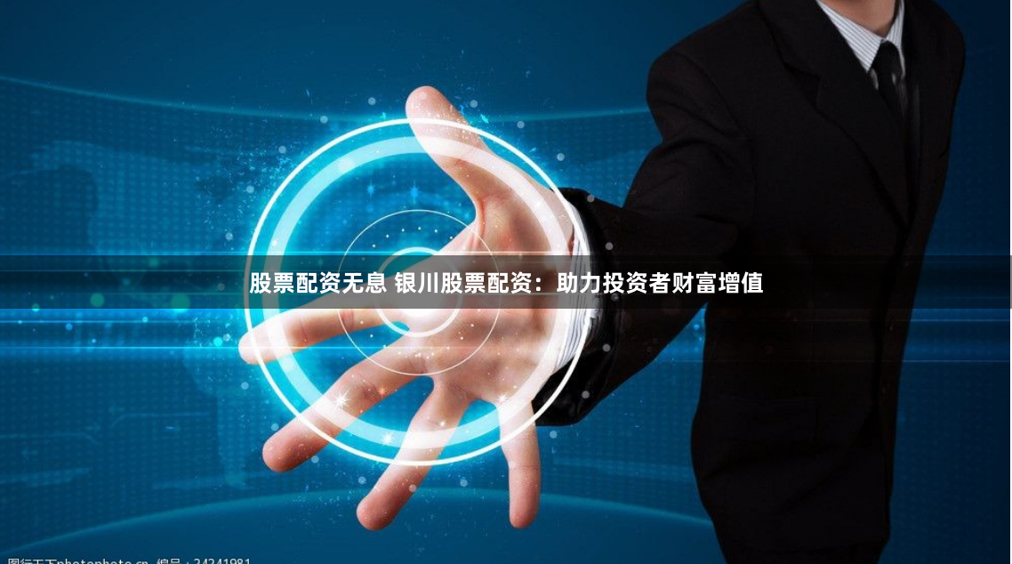 股票配资无息 银川股票配资：助力投资者财富增值