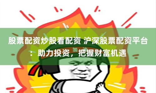 股票配资炒股看配资 沪深股票配资平台：助力投资，把握财富机遇