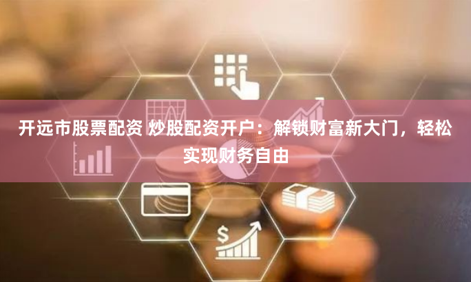 开远市股票配资 炒股配资开户：解锁财富新大门，轻松实现财务自由