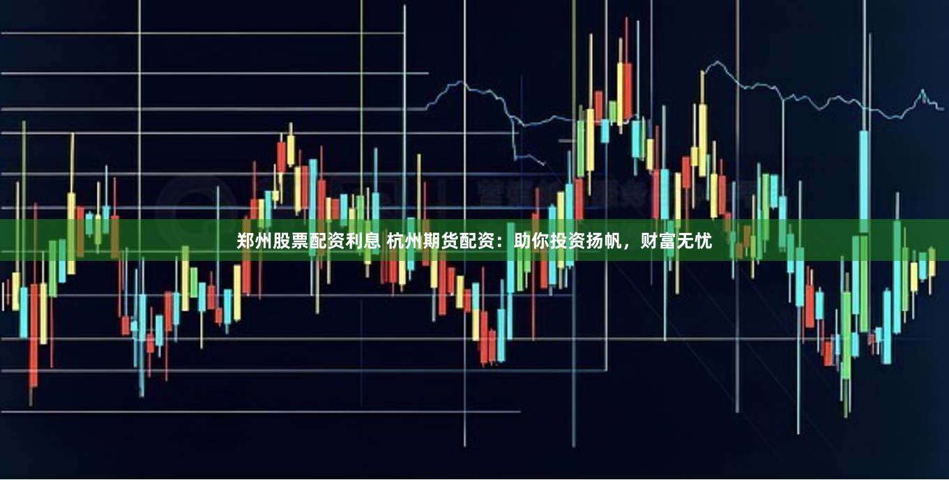 郑州股票配资利息 杭州期货配资：助你投资扬帆，财富无忧