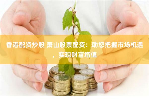 香港配资炒股 萧山股票配资：助您把握市场机遇，实现财富增值