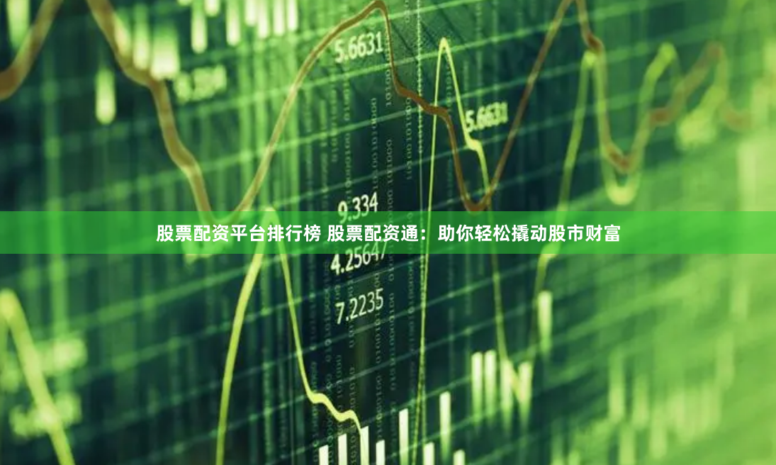 股票配资平台排行榜 股票配资通：助你轻松撬动股市财富