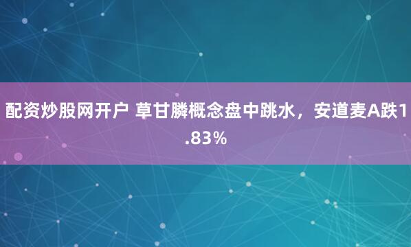 配资炒股网开户 草甘膦概念盘中跳水，安道麦A跌1.83%