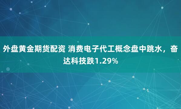 外盘黄金期货配资 消费电子代工概念盘中跳水，奋达科技跌1.29%